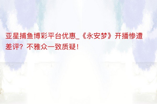 亚星捕鱼博彩平台优惠_《永安梦》开播惨遭差评？不雅众一致质疑！