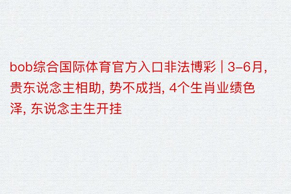 bob综合国际体育官方入口非法博彩 | 3-6月, 贵东说念主相助, 势不成挡, 4个生肖业绩色泽, 东说念主生开挂