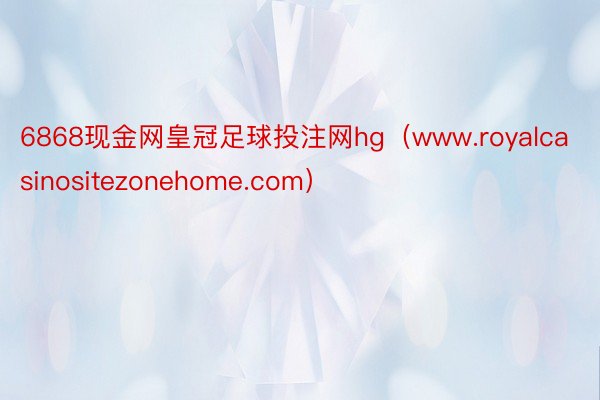 6868现金网皇冠足球投注网hg（www.royalcasinositezonehome.com）