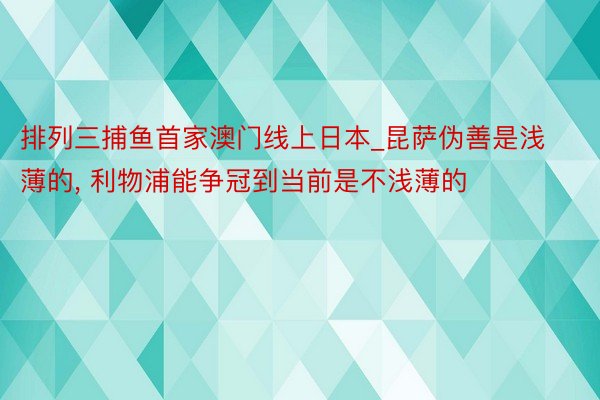 排列三捕鱼首家澳门线上日本_昆萨伪善是浅薄的, 利物浦能争冠到当前是不浅薄的