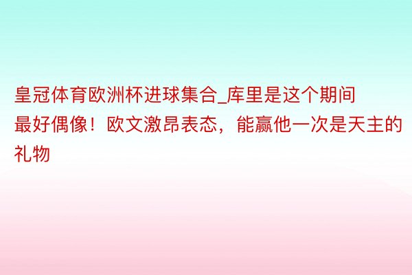 皇冠体育欧洲杯进球集合_库里是这个期间最好偶像！欧文激昂表态，能赢他一次是天主的礼物