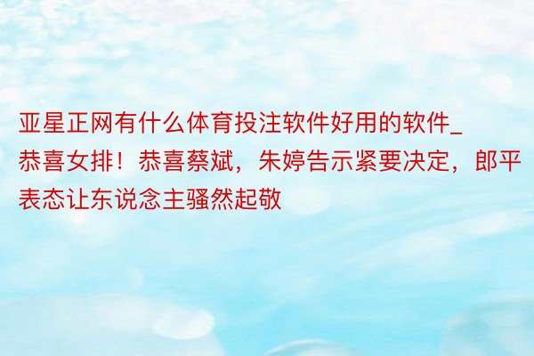 亚星正网有什么体育投注软件好用的软件_恭喜女排！恭喜蔡斌，朱婷告示紧要决定，郎平表态让东说念主骚然起敬