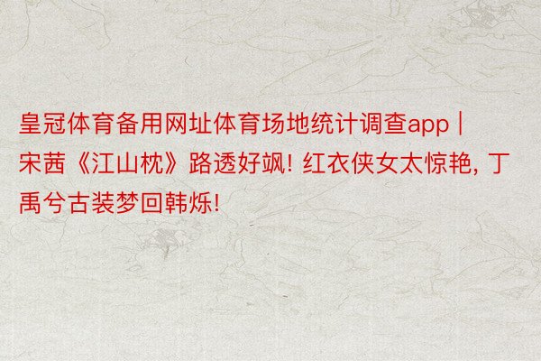 皇冠体育备用网址体育场地统计调查app | 宋茜《江山枕》路透好飒! 红衣侠女太惊艳, 丁禹兮古装梦回韩烁!