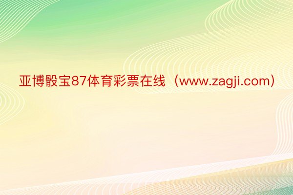 亚博骰宝87体育彩票在线（www.zagji.com）