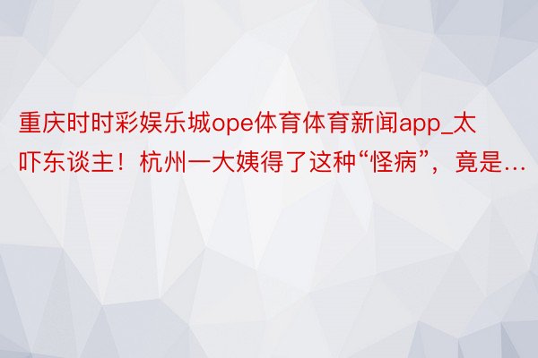 重庆时时彩娱乐城ope体育体育新闻app_太吓东谈主！杭州一大姨得了这种“怪病”，竟是…