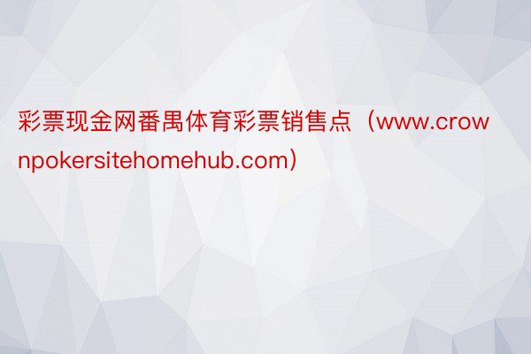 彩票现金网番禺体育彩票销售点（www.crownpokersitehomehub.com）