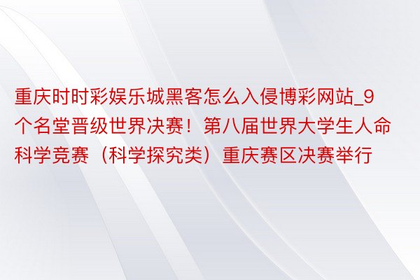 重庆时时彩娱乐城黑客怎么入侵博彩网站_9个名堂晋级世界决赛！第八届世界大学生人命科学竞赛（科学探究类）重庆赛区决赛举行