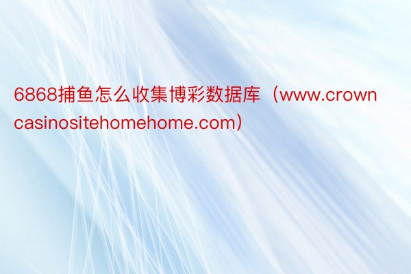 6868捕鱼怎么收集博彩数据库（www.crowncasinositehomehome.com）