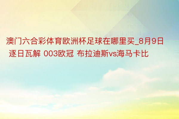 澳门六合彩体育欧洲杯足球在哪里买_8月9日 逐日瓦解 003欧冠 布拉迪斯vs海马卡比