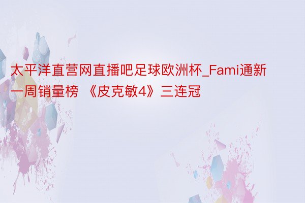 太平洋直营网直播吧足球欧洲杯_Fami通新一周销量榜 《皮克敏4》三连冠