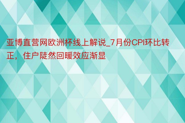 亚博直营网欧洲杯线上解说_7月份CPI环比转正，住户陡然回暖效应渐显