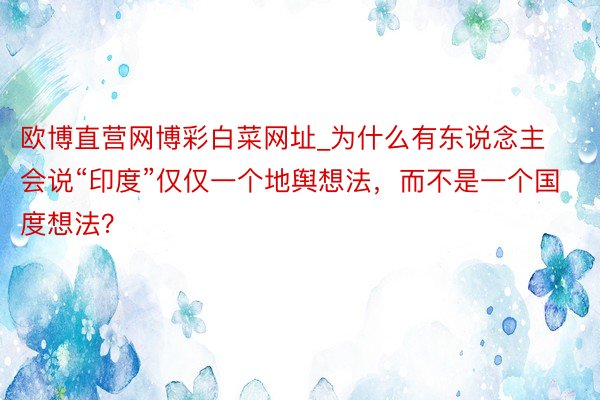 欧博直营网博彩白菜网址_为什么有东说念主会说“印度”仅仅一个地舆想法，而不是一个国度想法？