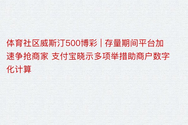 体育社区威斯汀500博彩 | 存量期间平台加速争抢商家 支付宝晓示多项举措助商户数字化计算