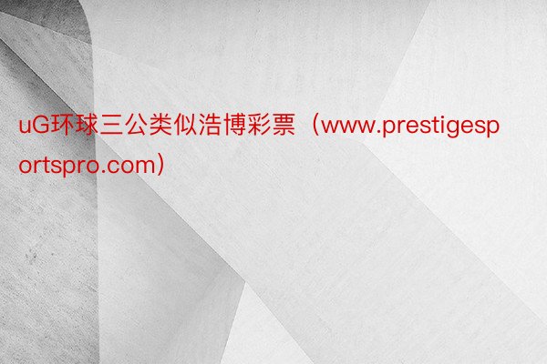 uG环球三公类似浩博彩票（www.prestigesportspro.com）