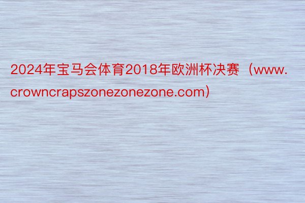 2024年宝马会体育2018年欧洲杯决赛（www.crowncrapszonezonezone.com）