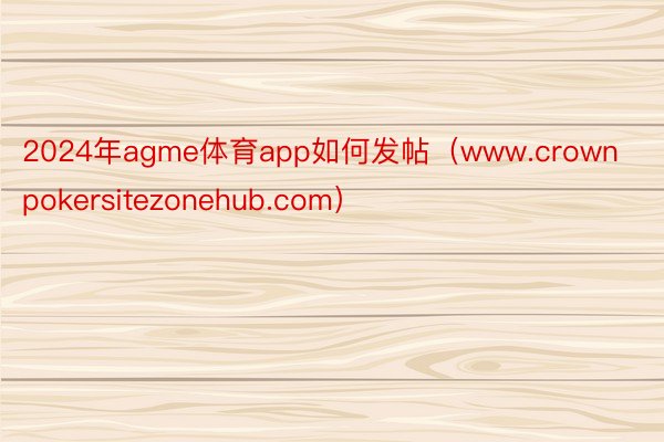 2024年agme体育app如何发帖（www.crownpokersitezonehub.com）