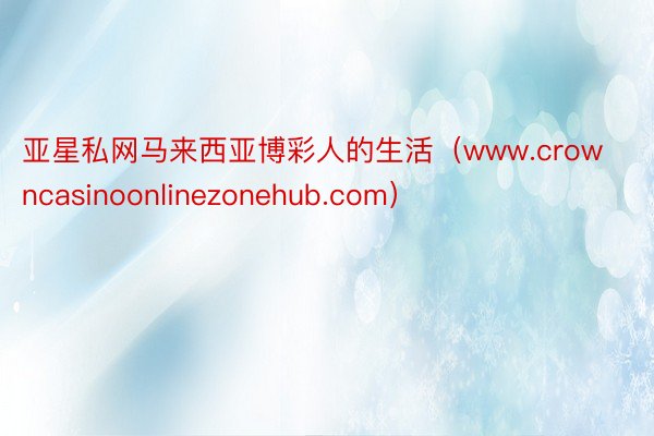 亚星私网马来西亚博彩人的生活（www.crowncasinoonlinezonehub.com）