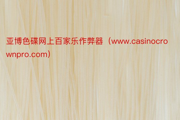 亚博色碟网上百家乐作弊器（www.casinocrownpro.com）