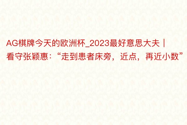 AG棋牌今天的欧洲杯_2023最好意思大夫｜看守张颖惠：“走到患者床旁，近点，再近小数”