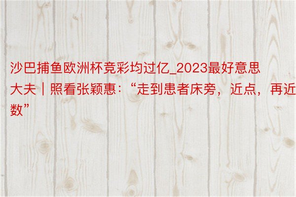 沙巴捕鱼欧洲杯竞彩均过亿_2023最好意思大夫｜照看张颖惠：“走到患者床旁，近点，再近小数”