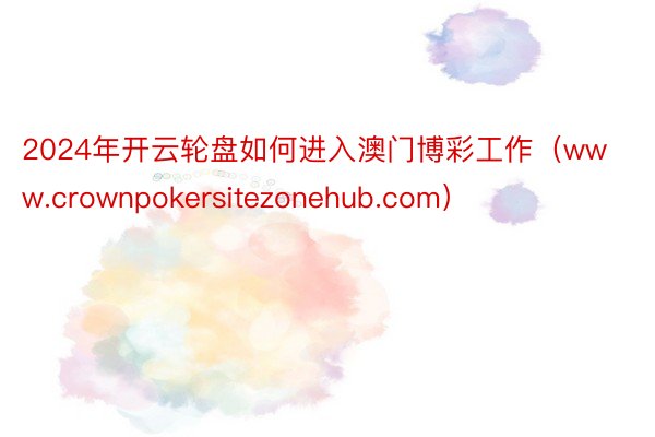 2024年开云轮盘如何进入澳门博彩工作（www.crownpokersitezonehub.com）