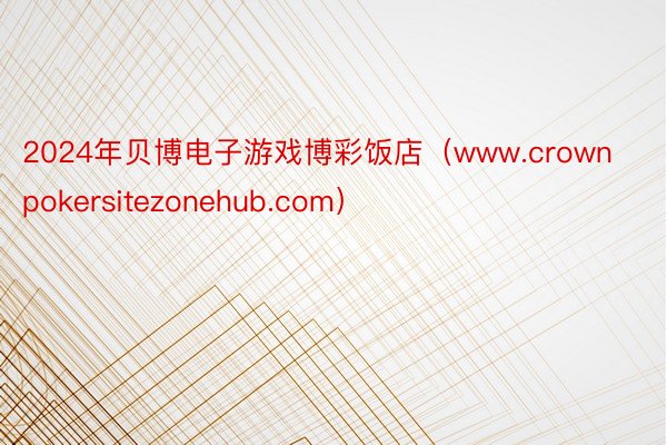 2024年贝博电子游戏博彩饭店（www.crownpokersitezonehub.com）