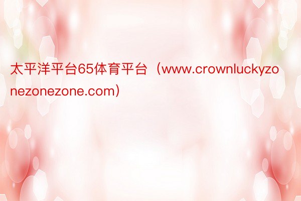 太平洋平台65体育平台（www.crownluckyzonezonezone.com）