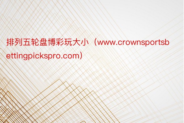 排列五轮盘博彩玩大小（www.crownsportsbettingpickspro.com）