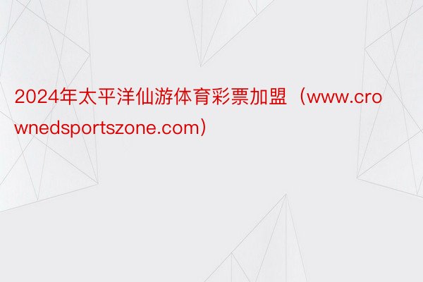 2024年太平洋仙游体育彩票加盟（www.crownedsportszone.com）