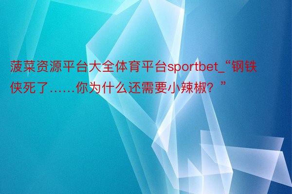 菠菜资源平台大全体育平台sportbet_“钢铁侠死了……你为什么还需要小辣椒？”