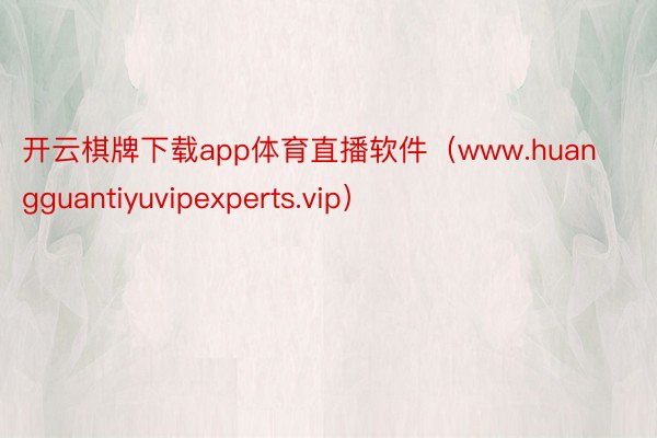 开云棋牌下载app体育直播软件（www.huangguantiyuvipexperts.vip）