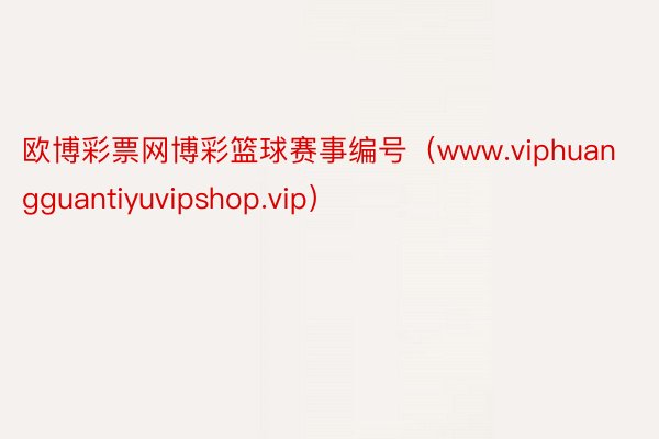 欧博彩票网博彩篮球赛事编号（www.viphuangguantiyuvipshop.vip）