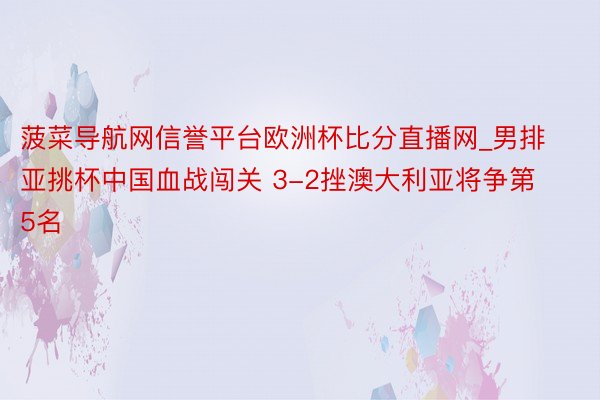 菠菜导航网信誉平台欧洲杯比分直播网_男排亚挑杯中国血战闯关 3-2挫澳大利亚将争第5名