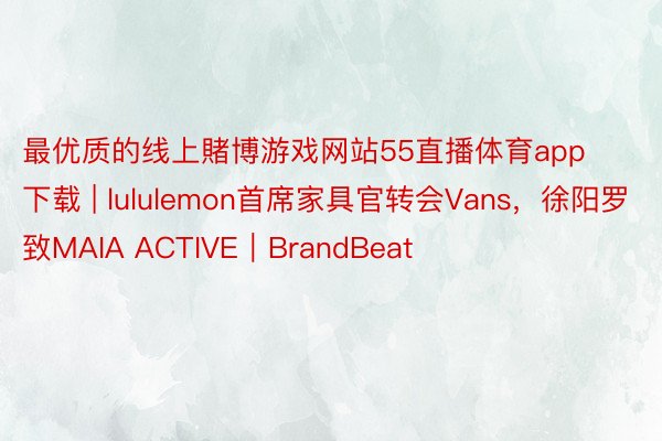 最优质的线上賭博游戏网站55直播体育app下载 | lululemon首席家具官转会Vans，徐阳罗致MAIA ACTIVE｜BrandBeat