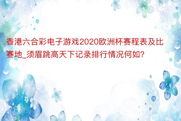 香港六合彩电子游戏2020欧洲杯赛程表及比赛地_须眉跳高天下记录排行情况何如？