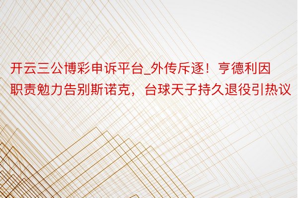 开云三公博彩申诉平台_外传斥逐！亨德利因职责勉力告别斯诺克，台球天子持久退役引热议