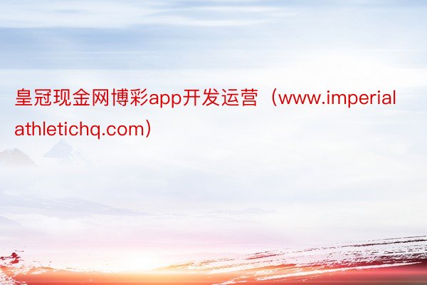 皇冠现金网博彩app开发运营（www.imperialathletichq.com）