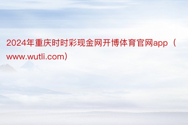 2024年重庆时时彩现金网开博体育官网app（www.wutli.com）