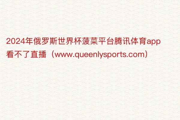 2024年俄罗斯世界杯菠菜平台腾讯体育app看不了直播（www.queenlysports.com）