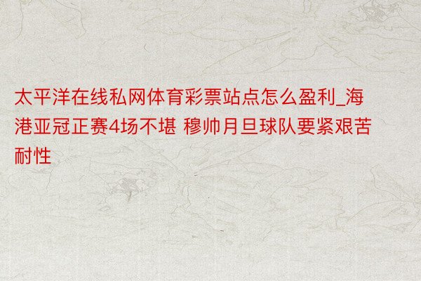 太平洋在线私网体育彩票站点怎么盈利_海港亚冠正赛4场不堪 穆帅月旦球队要紧艰苦耐性