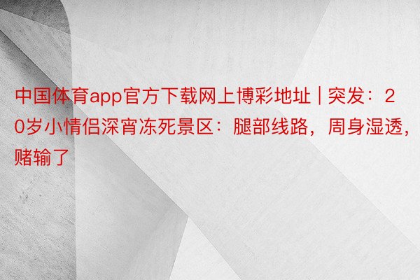 中国体育app官方下载网上博彩地址 | 突发：20岁小情侣深宵冻死景区：腿部线路，周身湿透，赌输了