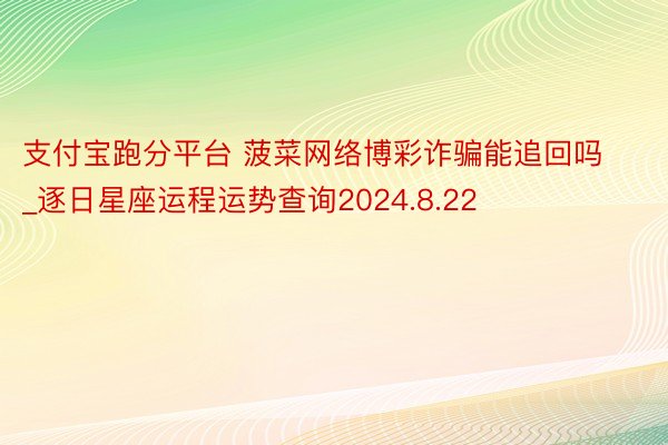 支付宝跑分平台 菠菜网络博彩诈骗能追回吗_逐日星座运程运势查询2024.8.22