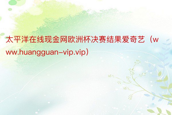 太平洋在线现金网欧洲杯决赛结果爱奇艺（www.huangguan-vip.vip）