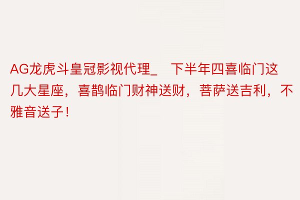 AG龙虎斗皇冠影视代理_​下半年四喜临门这几大星座，喜鹊临门财神送财，菩萨送吉利，不雅音送子！