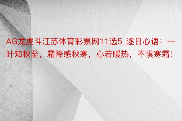 AG龙虎斗江苏体育彩票网11选5_逐日心语：一叶知秋至，霜降感秋寒，心若暖热，不惧寒霜！