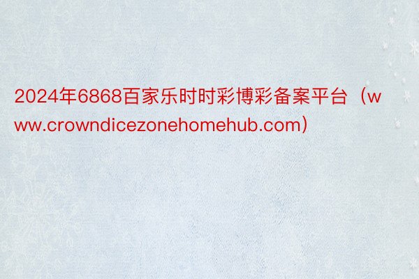 2024年6868百家乐时时彩博彩备案平台（www.crowndicezonehomehub.com）