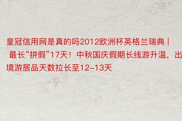 皇冠信用网是真的吗2012欧洲杯英格兰瑞典 | 最长“拼假”17天！中秋国庆假期长线游升温，出境游居品天数拉长至12-13天