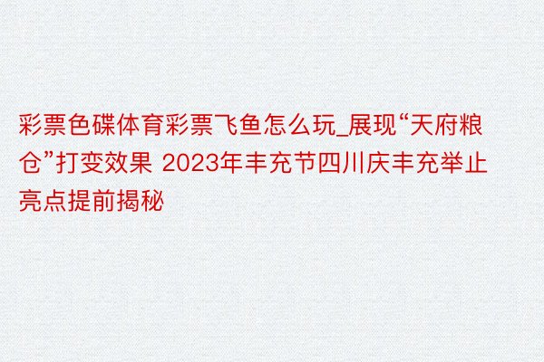 彩票色碟体育彩票飞鱼怎么玩_展现“天府粮仓”打变效果 2023年丰充节四川庆丰充举止亮点提前揭秘