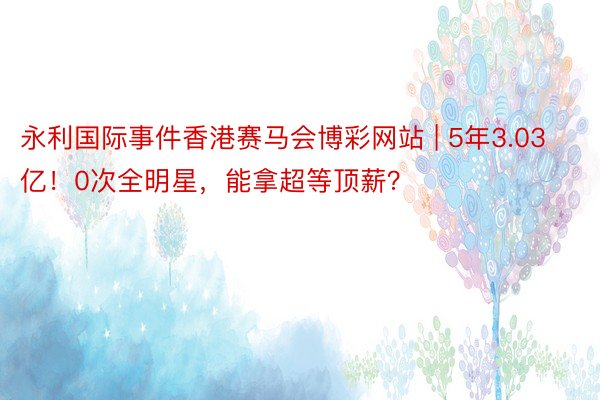 永利国际事件香港赛马会博彩网站 | 5年3.03亿！0次全明星，能拿超等顶薪？