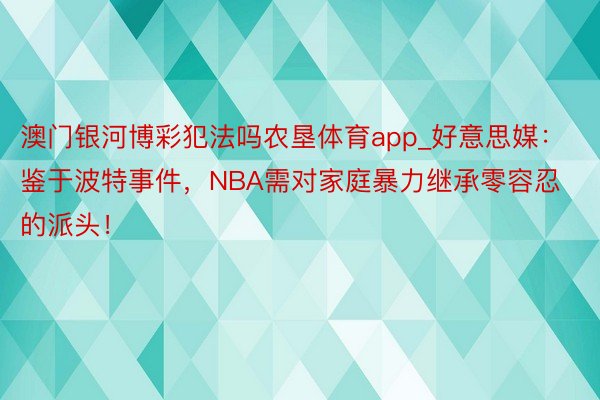 澳门银河博彩犯法吗农垦体育app_好意思媒：鉴于波特事件，NBA需对家庭暴力继承零容忍的派头！